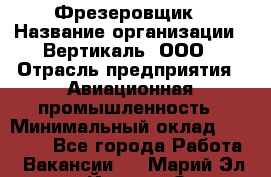 Фрезеровщик › Название организации ­ Вертикаль, ООО › Отрасль предприятия ­ Авиационная промышленность › Минимальный оклад ­ 50 000 - Все города Работа » Вакансии   . Марий Эл респ.,Йошкар-Ола г.